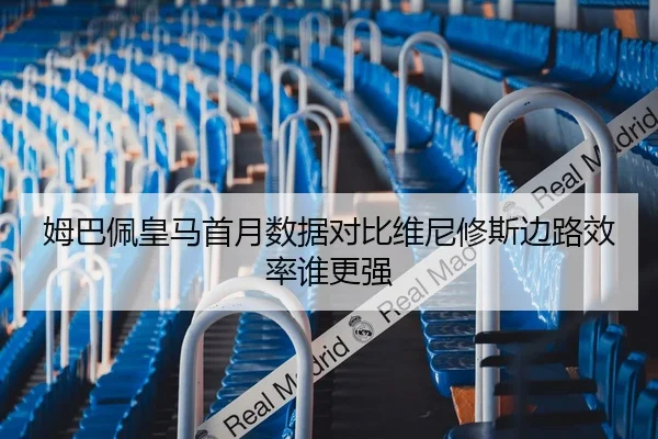 姆巴佩皇马首月数据对比维尼修斯边路效率谁更强