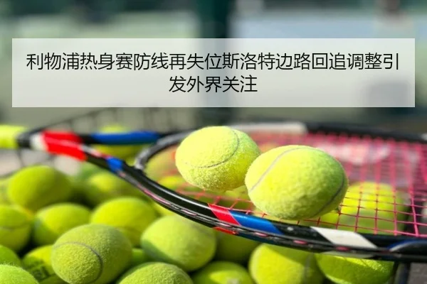 利物浦热身赛防线再失位斯洛特边路回追调整引发外界关注