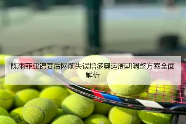 陈雨菲亚锦赛后网前失误增多奥运周期调整方案全面解析