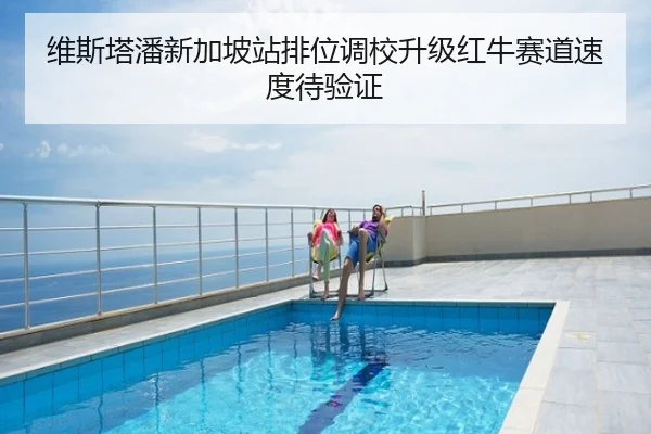 维斯塔潘新加坡站排位调校升级红牛赛道速度待验证