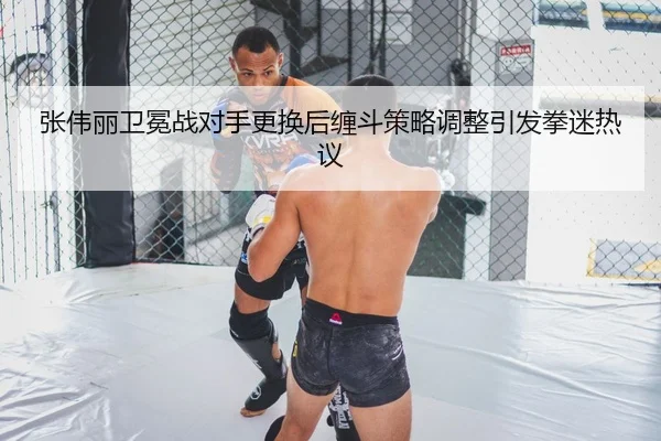 张伟丽卫冕战对手更换后缠斗策略调整引发拳迷热议